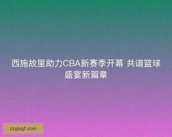 西施故里助力CBA新赛季开幕 共谱篮球盛宴新篇章