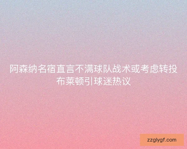 阿森纳名宿直言不满球队战术或考虑转投布莱顿引球迷热议