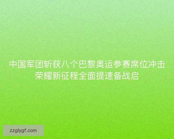 中国军团斩获八个巴黎奥运参赛席位冲击荣耀新征程全面提速备战启