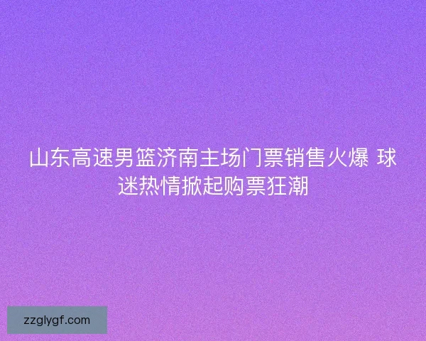 山东高速男篮济南主场门票销售火爆 球迷热情掀起购票狂潮